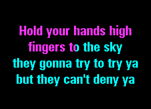 Hold your hands high
fingers to the sky
they gonna try to try ya
but they can't deny ya