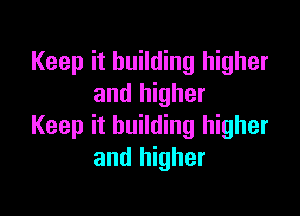 Keep it building higher
and higher

Keep it building higher
and higher