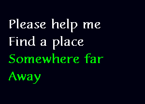 Please help me
Find a place

Somewhere far
Away