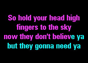 So hold your head high
fingers to the sky
now they don't believe ya
but they gonna need ya