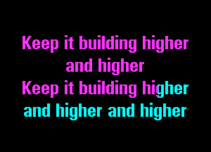 Keep it building higher
and higher

Keep it building higher

and higher and higher