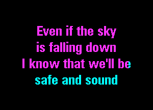 Even if the sky
is falling down

I know that we'll be
safe and sound