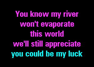 You know my river
won't evaporate

this world
we'll still appreciate
you could be my luck