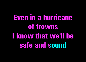 Even in a hurricane
of frowns

I know that we'll be
safe and sound