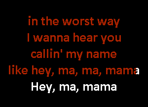 in the worst way
I wanna hear you

callin' my name
like hey, ma, ma, mama
Hey, ma, mama