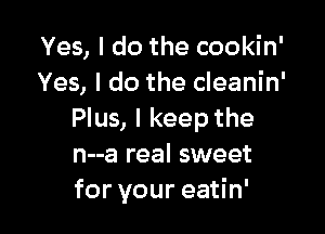 Yes, I do the cookin'
Yes, I do the cleanin'

Plus, I keep the
n--a real sweet
for your eatin'