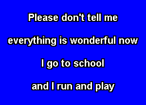 Please don't tell me
everything is wonderful now

I go to school

and I run and play