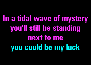 In a tidal wave of mystery
you'll still be standing
next to me
you could be my luck