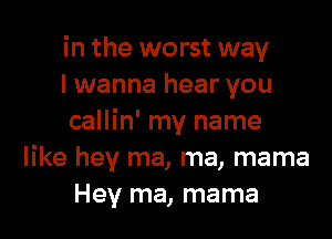 in the worst way
lwanna hear you

callin' my name
like hey ma, ma, mama
Hey ma, mama
