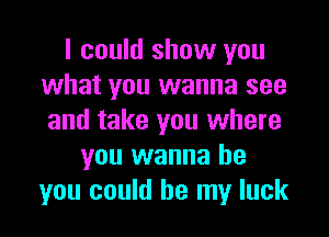 I could show you
what you wanna see

and take you where
you wanna be
you could be my luck