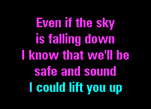 Even if the sky
is falling down

I know that we'll be
safe and sound
I could lift you up
