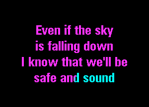 Even if the sky
is falling down

I know that we'll be
safe and sound