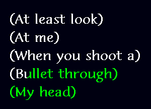 (At least look)
(At me)

(When you shoot 3)
(Bullet through)
(My head)