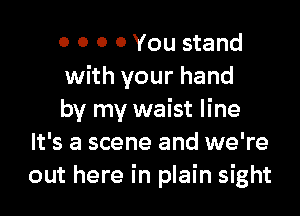 0 0 0 0 You stand
with your hand

by my waist line
It's a scene and we're
out here in plain sight