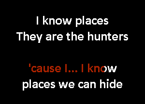 I know places
They are the hunters

'cause I... I know
places we can hide
