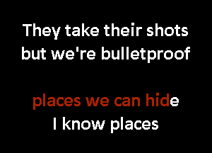 They take their shots
but we're bulletproof

places we can hide
I know places