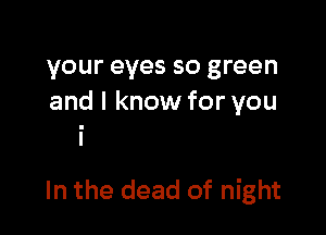 your eyes so green
and I know for you

In the dead of night