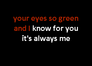 your eyes so green
and I know for you

it's always me