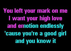 You left your mark on me
I want your high love
and emotion endlessly
'cause you're a good girl
and you know it