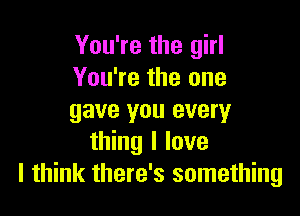 You're the girl
You're the one

gave you every
thing I love
I think there's something