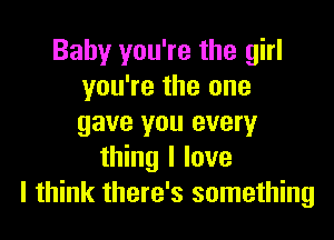 Baby you're the girl
you're the one

gave you every
thing I love
I think there's something