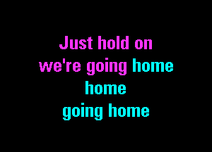 Just hold on
we're going home

home
going home