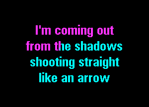 I'm coming out
from the shadows

shooting straight
like an arrow