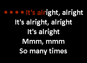 o o o 0 It's alright, alright
It's alright, alright

It's alright
Mmm, mmm
So many times