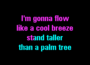 I'm gonna flow
like a cool breeze

stand taller
than a palm tree