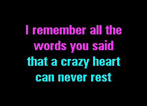 I remember all the
words you said

that a crazy heart
can never rest