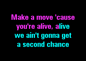 Make a move 'cause
you're alive, alive

we ain't gonna get
a second chance