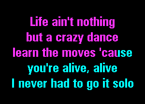 Life ain't nothing
but a crazy dance
learn the moves 'cause
you're alive, alive
I never had to go it solo