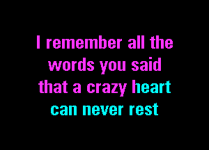 I remember all the
words you said

that a crazy heart
can never rest