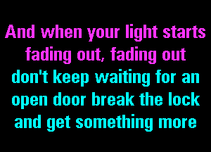 And when your light starts
fading out, fading out
don't keep waiting for an
open door break the lock
and get something more