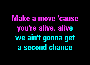 Make a move 'cause
you're alive, alive

we ain't gonna get
a second chance