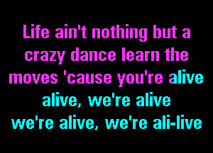 Life ain't nothing but a
crazy dance learn the
moves 'cause you're alive
alive, we're alive
we're alive, we're ali-live