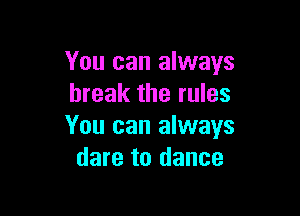 You can always
break the rules

You can always
dare to dance