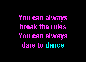 You can always
break the rules

You can always
dare to dance