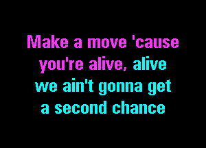 Make a move 'cause
you're alive, alive

we ain't gonna get
a second chance