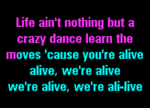 Life ain't nothing but a
crazy dance learn the
moves 'cause you're alive
alive, we're alive
we're alive, we're ali-live