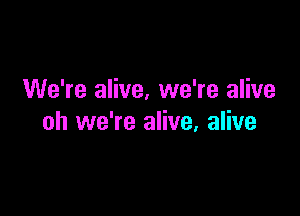 We're alive, we're alive

oh we're alive, alive