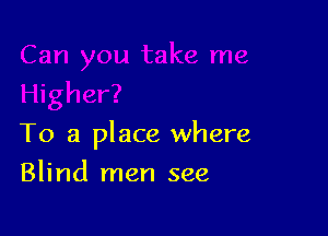 (her?

To a place where

Blind men see