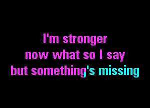 I'm stronger

now what so I say
but something's missing