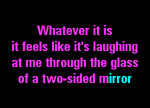 Whatever it is
it feels like it's laughing
at me through the glass
of a two-sided mirror