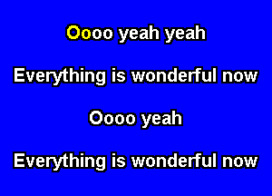 Oooo yeah yeah

Everything is wonderful now
0000 yeah

Everything is wonderful now