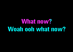 What now?

Woah ooh what now?