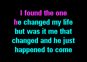 I found the one
he changed my life
but was it me that

changed and he just

happened to come I