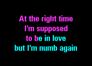 At the right time
I'm supposed

to he in love
but I'm numb again