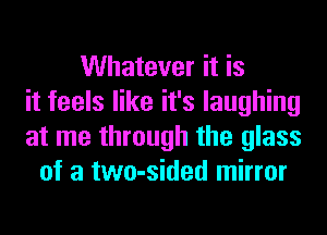 Whatever it is
it feels like it's laughing
at me through the glass
of a two-sided mirror