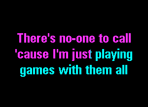 There's no-one to call

'cause I'm just playing
games with them all